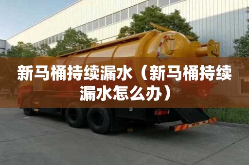 新马桶持续漏水(新马桶持续漏水怎么办) 新马桶持续漏水(新马桶持续漏水怎么办)