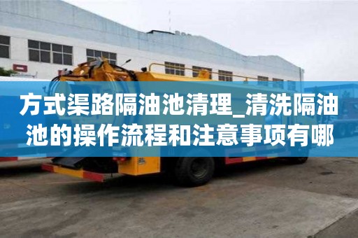 方式渠路隔油池清理_清洗隔油池的操作流程和注意事项有哪些推荐