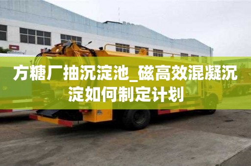 方糖厂抽沉淀池_磁高效混凝沉淀如何制定计划
