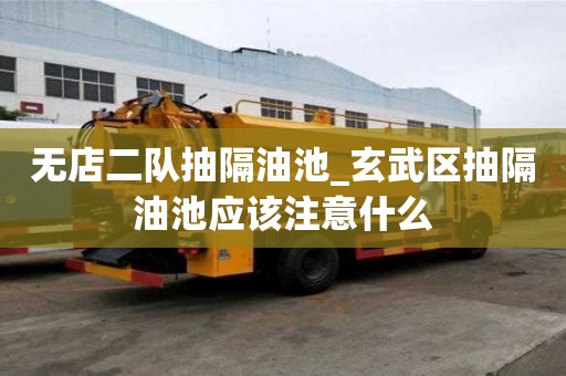 无店二队抽隔油池_玄武区抽隔油池应该注意什么