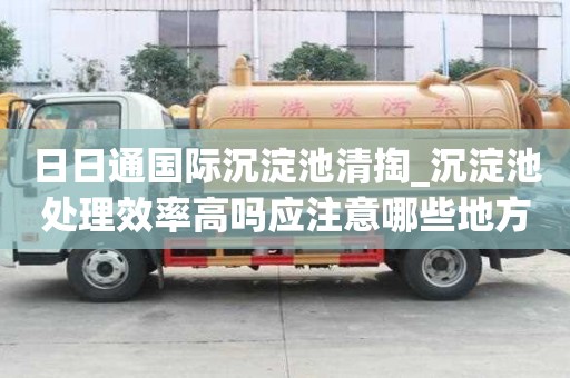 日日通国际沉淀池清掏_沉淀池处理效率高吗应注意哪些地方