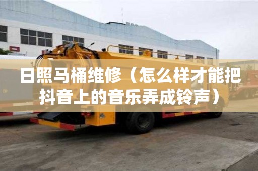 日照马桶维修（怎么样才能把抖音上的音乐弄成铃声）