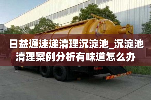 日益通速递清理沉淀池_沉淀池清理案例分析有味道怎么办