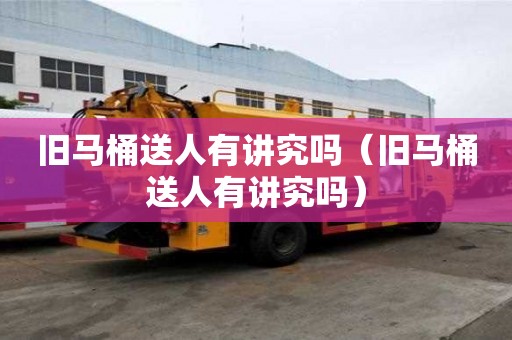 旧马桶送人有讲究吗（旧马桶送人有讲究吗）