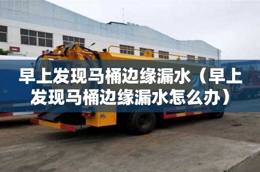 早上发现马桶边缘漏水(早上发现马桶边缘漏水怎么办) 早上发现马桶边缘漏水(早上发现马桶边缘漏水怎么办)