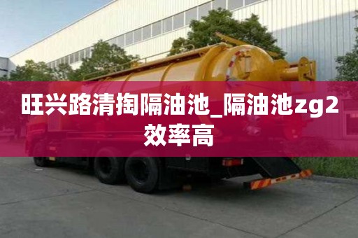 旺兴路清掏隔油池_隔油池zg2效率高