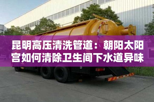 昆明高压清洗管道：朝阳太阳宫如何清除卫生间下水道异味
