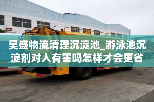 昊盛物流清理沉淀池_游泳池沉淀剂对人有害吗怎样才会更省钱