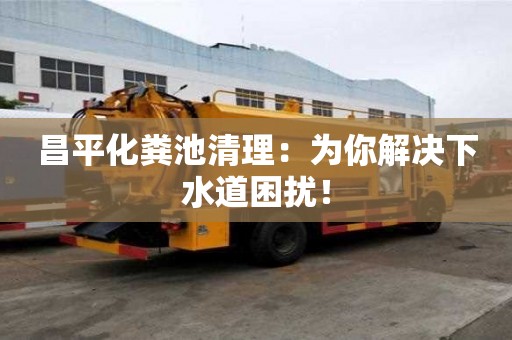 昌平化粪池清理：为你解决下水道困扰！