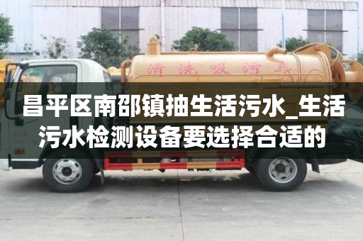 昌平区南邵镇抽生活污水_生活污水检测设备要选择合适的