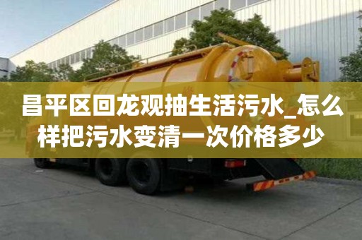 昌平区回龙观抽生活污水_怎么样把污水变清一次价格多少