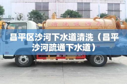 昌平区沙河下水道清洗（昌平沙河疏通下水道）