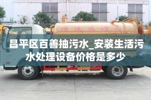 昌平区百善抽污水_安装生活污水处理设备价格是多少