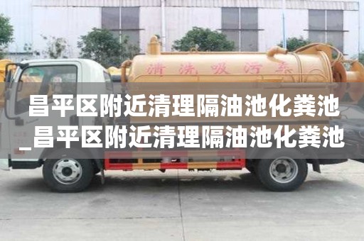 昌平区附近清理隔油池化粪池_昌平区附近清理隔油池化粪池电话
