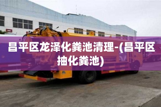 昌平区龙泽化粪池清理-(昌平区抽化粪池)