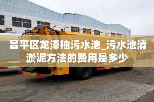 昌平区龙泽抽污水池_污水池清淤泥方法的费用是多少