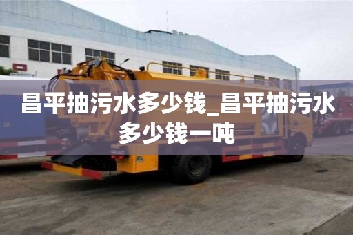 昌平抽污水多少钱_昌平抽污水多少钱一吨