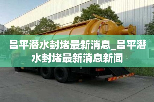昌平潜水封堵最新消息_昌平潜水封堵最新消息新闻