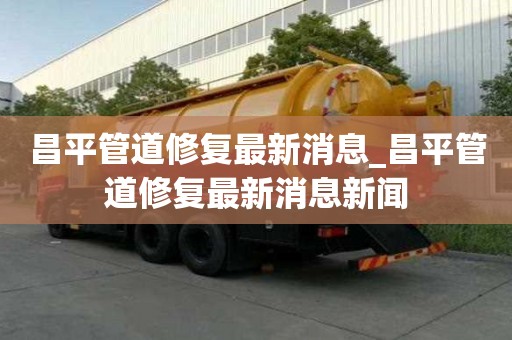 昌平管道修复最新消息_昌平管道修复最新消息新闻