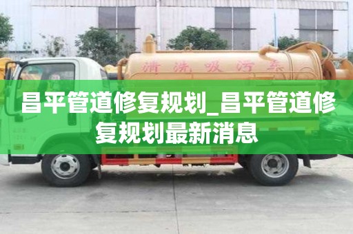 昌平管道修复规划_昌平管道修复规划最新消息