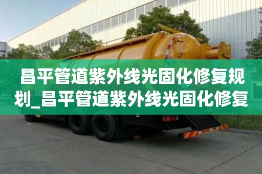 昌平管道紫外线光固化修复规划_昌平管道紫外线光固化修复规划公示