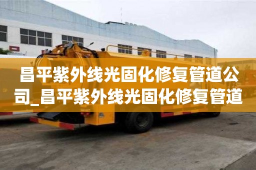 昌平紫外线光固化修复管道公司_昌平紫外线光固化修复管道公司电话