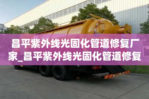 昌平紫外线光固化管道修复厂家_昌平紫外线光固化管道修复厂家电话
