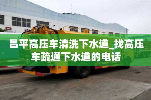 昌平高压车清洗下水道_找高压车疏通下水道的电话
