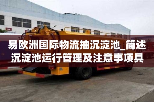 易欧洲国际物流抽沉淀池_简述沉淀池运行管理及注意事项具体收费有哪些