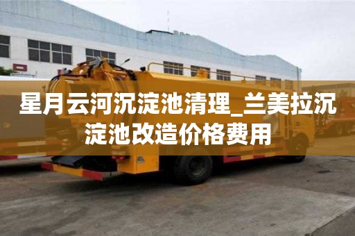 星月云河沉淀池清理_兰美拉沉淀池改造价格费用