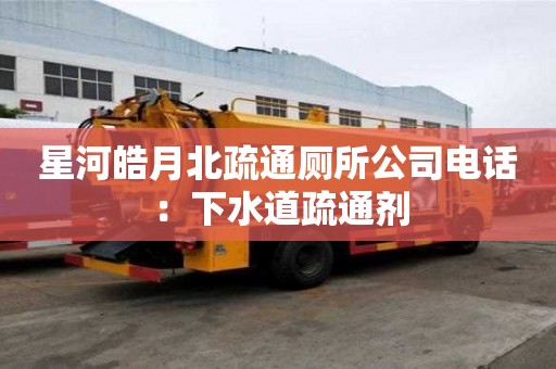 星河皓月北疏通厕所公司电话：下水道疏通剂