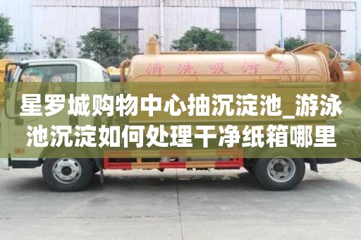 星罗城购物中心抽沉淀池_游泳池沉淀如何处理干净纸箱哪里买