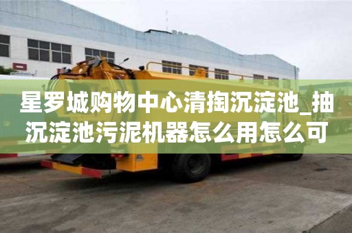 星罗城购物中心清掏沉淀池_抽沉淀池污泥机器怎么用怎么可以省钱