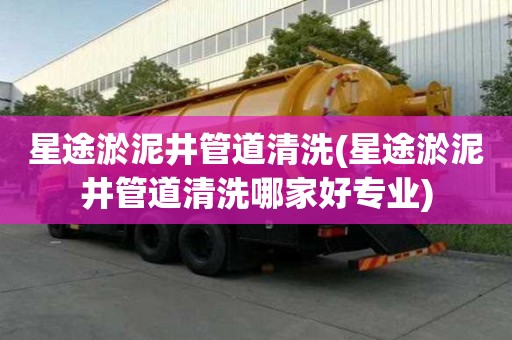 星途淤泥井管道清洗(星途淤泥井管道清洗哪家好专业)