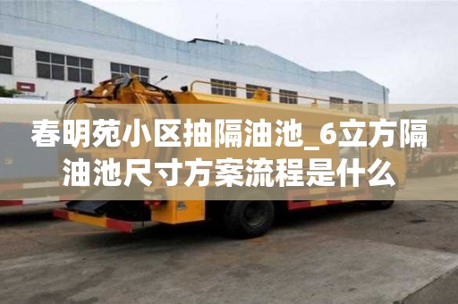 春明苑小区抽隔油池_6立方隔油池尺寸方案流程是什么