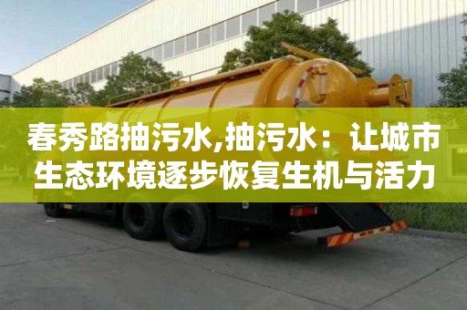 春秀路抽污水,抽污水：让城市生态环境逐步恢复生机与活力