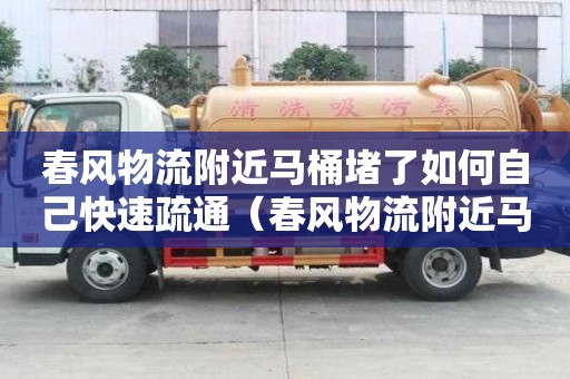 春风物流附近马桶堵了如何自己快速疏通（春风物流附近马桶堵了如何自己快速疏通）