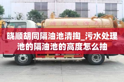 晓顺胡同隔油池清掏_污水处理池的隔油池的高度怎么抽