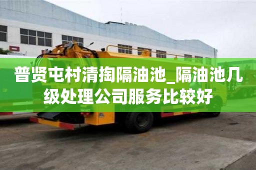 普贤屯村清掏隔油池_隔油池几级处理公司服务比较好