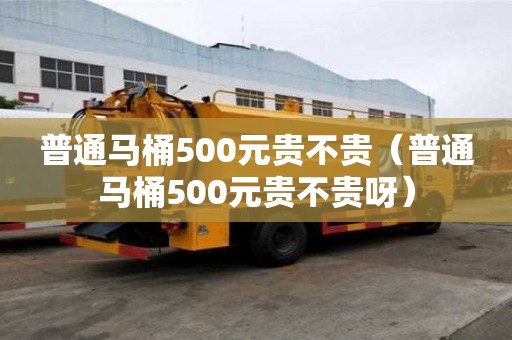 普通马桶500元贵不贵（普通马桶500元贵不贵呀）