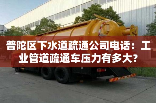 普陀区下水道疏通公司电话：工业管道疏通车压力有多大？