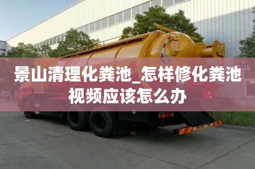 景山清理化粪池_怎样修化粪池视频应该怎么办