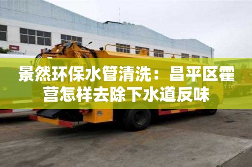 景然环保水管清洗：昌平区霍营怎样去除下水道反味