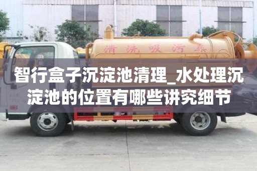 智行盒子沉淀池清理_水处理沉淀池的位置有哪些讲究细节