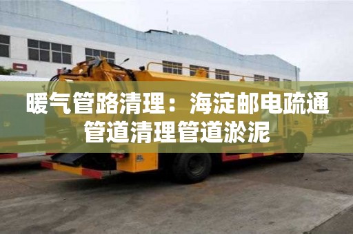 暖气管路清理：海淀邮电疏通管道清理管道淤泥