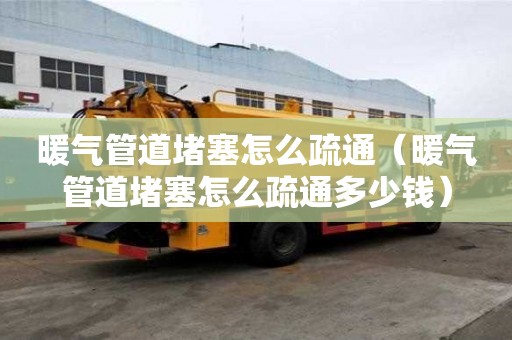 暖气管道堵塞怎么疏通（暖气管道堵塞怎么疏通多少钱）