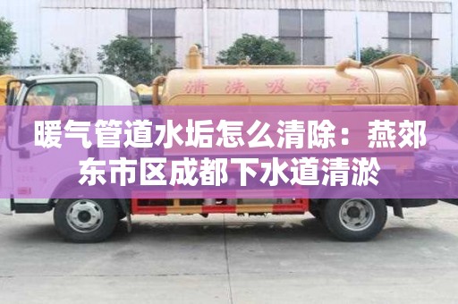 暖气管道水垢怎么清除：燕郊东市区成都下水道清淤