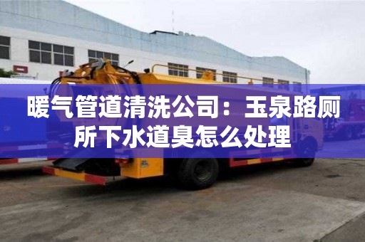 暖气管道清洗公司：玉泉路厕所下水道臭怎么处理