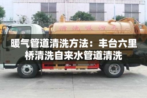 暖气管道清洗方法：丰台六里桥清洗自来水管道清洗