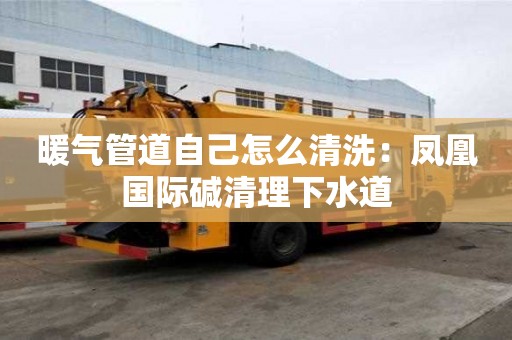暖气管道自己怎么清洗：凤凰国际碱清理下水道